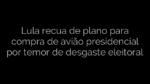 ​Lula recua de plano para compra de avião presidencial por temor de desgaste eleitoral 